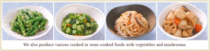 We also produce various cooked or semi-cooked foods with vegetables and mushrooms.